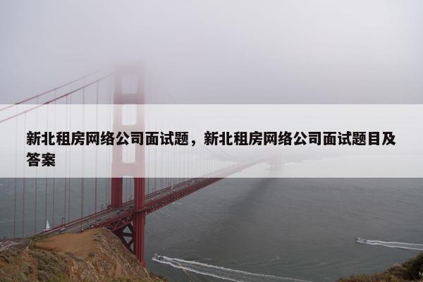 新北租房网络公司面试题，新北租房网络公司面试题目及答案