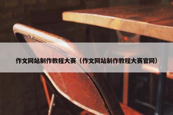 作文网站制作教程大赛（作文网站制作教程大赛官网）
