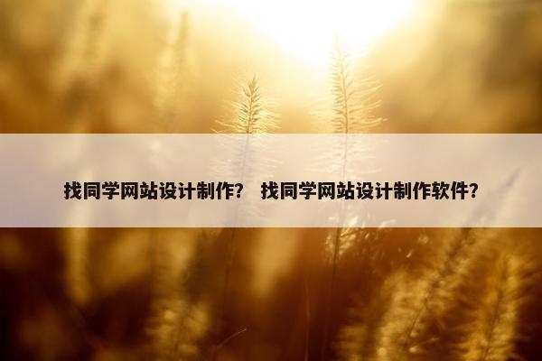 找同学网站设计制作？ 找同学网站设计制作软件？