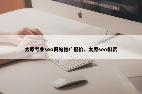 太原专业seo网站推广报价，太原seo扣费