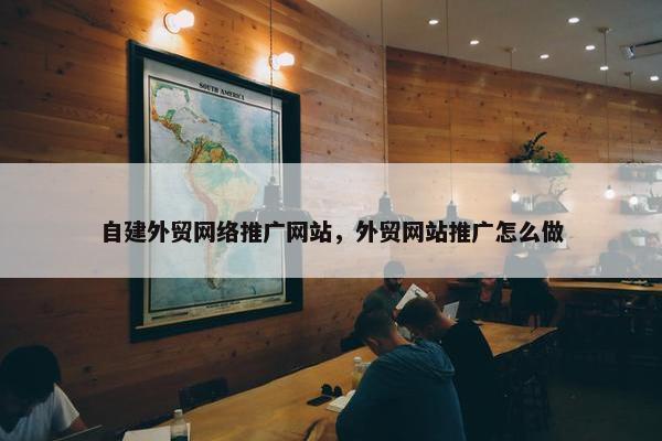 自建外贸网络推广网站，外贸网站推广怎么做