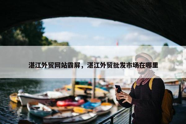 湛江外贸网站霸屏，湛江外贸批发市场在哪里