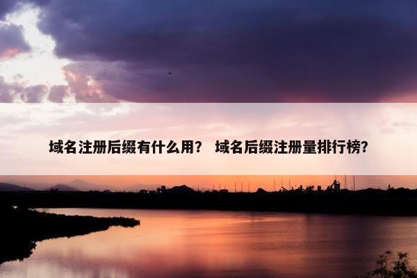 域名注册后缀有什么用？ 域名后缀注册量排行榜？