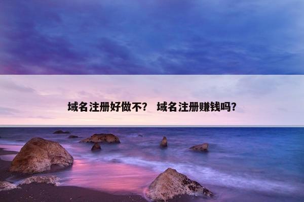 域名注册好做不？ 域名注册赚钱吗？