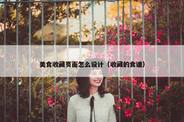 美食收藏页面怎么设计（收藏的食谱）