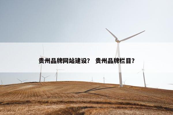贵州品牌网站建设？ 贵州品牌栏目？