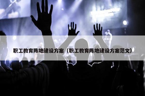 职工教育阵地建设方案（职工教育阵地建设方案范文）