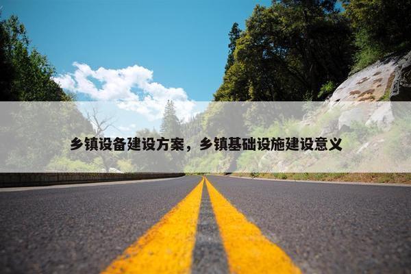 乡镇设备建设方案，乡镇基础设施建设意义