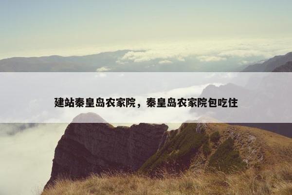 建站秦皇岛农家院，秦皇岛农家院包吃住