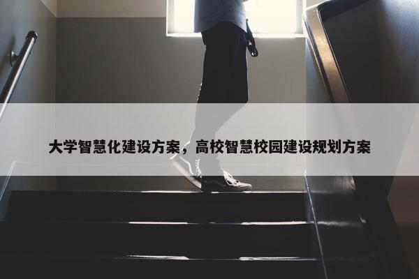 大学智慧化建设方案，高校智慧校园建设规划方案