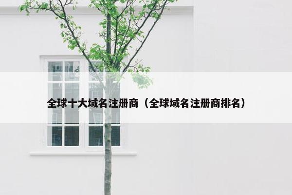 全球十大域名注册商（全球域名注册商排名）