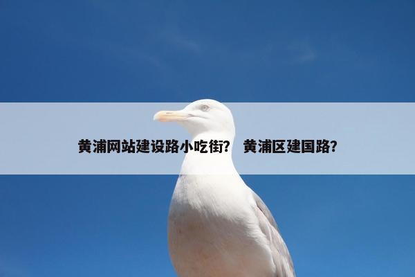 黄浦网站建设路小吃街？ 黄浦区建国路？