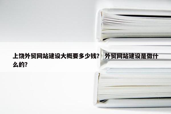 上饶外贸网站建设大概要多少钱？ 外贸网站建设是做什么的？