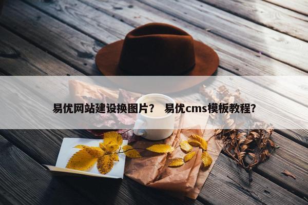 易优网站建设换图片？ 易优cms模板教程？