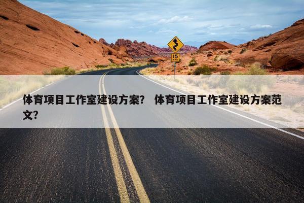 体育项目工作室建设方案？ 体育项目工作室建设方案范文？
