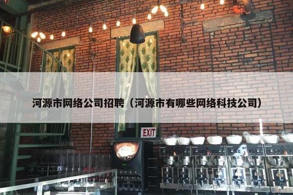 河源市网络公司招聘（河源市有哪些网络科技公司）