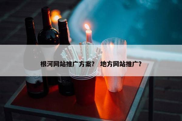 根河网站推广方案？ 地方网站推广？