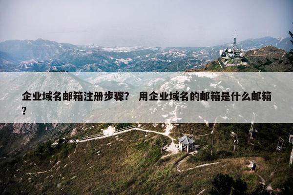 企业域名邮箱注册步骤？ 用企业域名的邮箱是什么邮箱？