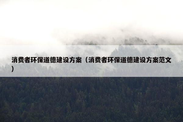 消费者环保道德建设方案（消费者环保道德建设方案范文）