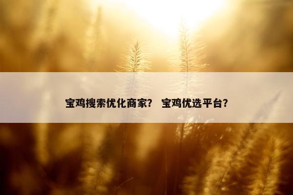 宝鸡搜索优化商家？ 宝鸡优选平台？