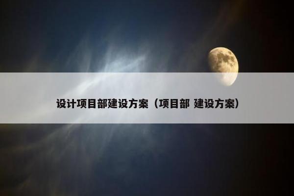 设计项目部建设方案（项目部 建设方案）