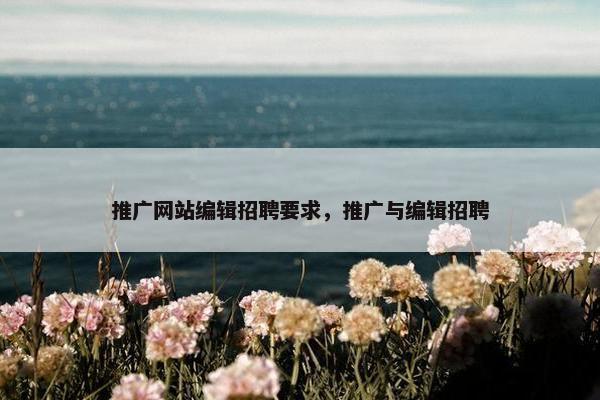 推广网站编辑招聘要求，推广与编辑招聘