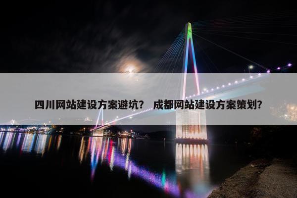 四川网站建设方案避坑？ 成都网站建设方案策划？