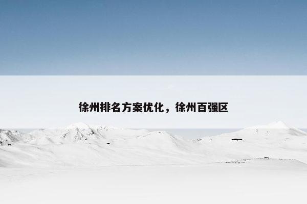 徐州排名方案优化，徐州百强区
