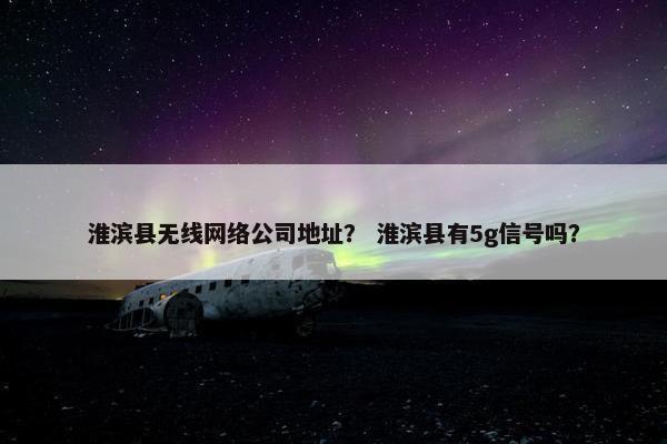 淮滨县无线网络公司地址？ 淮滨县有5g信号吗？