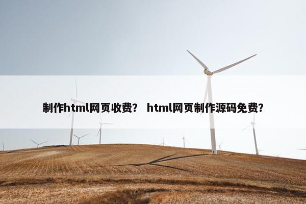制作html网页收费？ html网页制作源码免费？