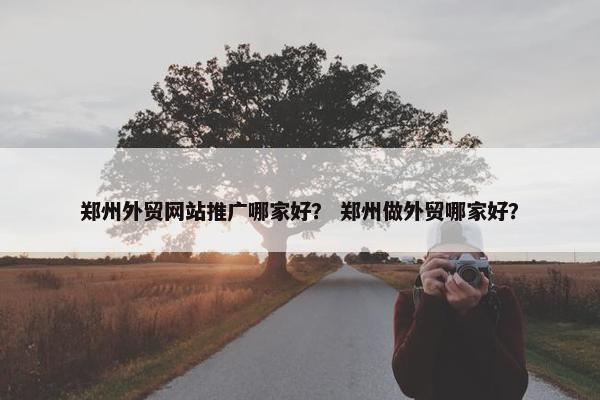 郑州外贸网站推广哪家好？ 郑州做外贸哪家好？