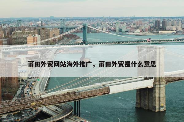 莆田外贸网站海外推广，莆田外贸是什么意思