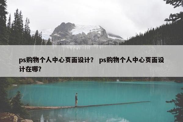 ps购物个人中心页面设计？ ps购物个人中心页面设计在哪？