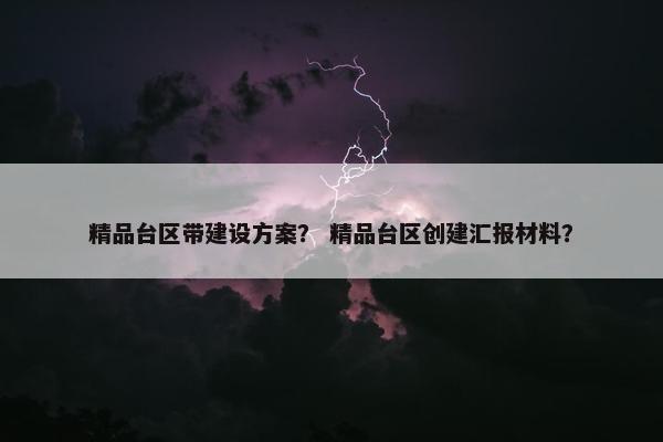 精品台区带建设方案？ 精品台区创建汇报材料？