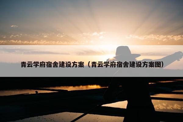 青云学府宿舍建设方案（青云学府宿舍建设方案图）
