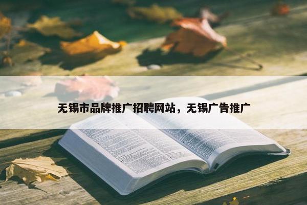 无锡市品牌推广招聘网站，无锡广告推广