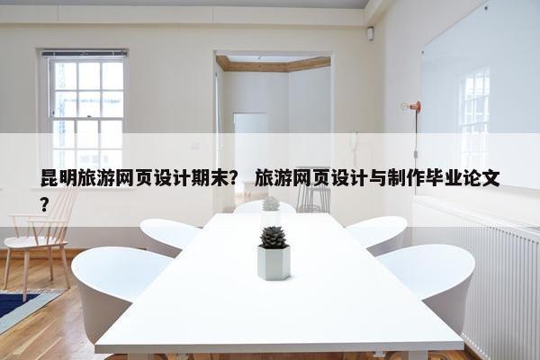 昆明旅游网页设计期末？ 旅游网页设计与制作毕业论文？