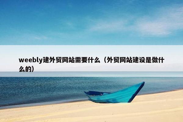 weebly建外贸网站需要什么（外贸网站建设是做什么的）