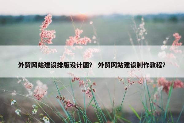 外贸网站建设排版设计图？ 外贸网站建设制作教程？