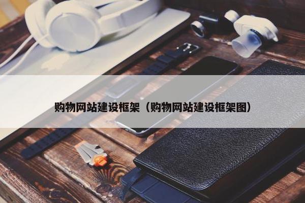 购物网站建设框架（购物网站建设框架图）