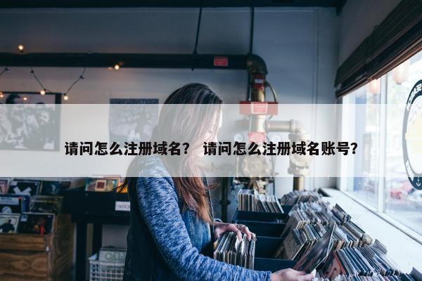 请问怎么注册域名？ 请问怎么注册域名账号？