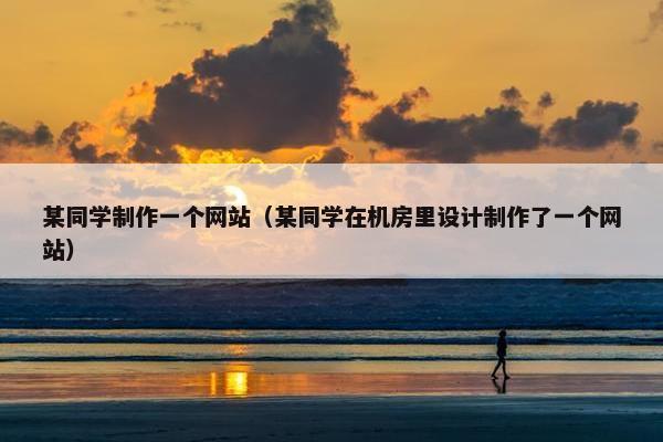 某同学制作一个网站（某同学在机房里设计制作了一个网站）