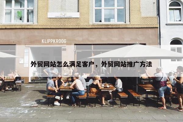 外贸网站怎么满足客户，外贸网站推广方法