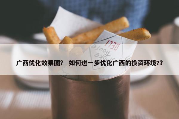 广西优化效果图？ 如何进一步优化广西的投资环境?？