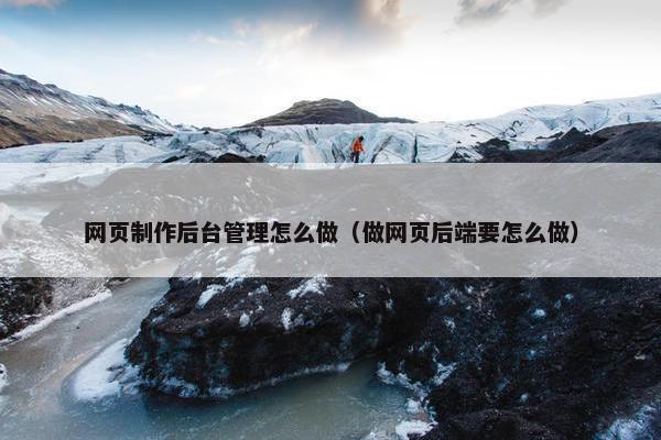 网页制作后台管理怎么做（做网页后端要怎么做）