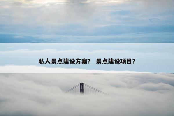 私人景点建设方案？ 景点建设项目？