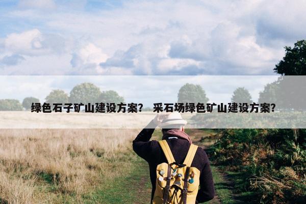绿色石子矿山建设方案？ 采石场绿色矿山建设方案？