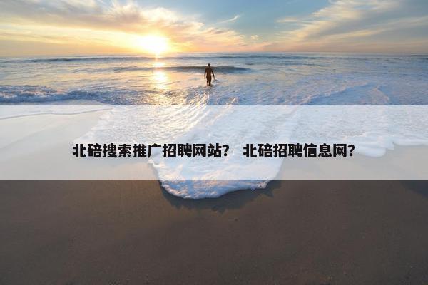 北碚搜索推广招聘网站？ 北碚招聘信息网？