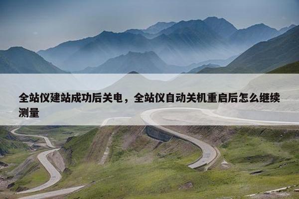 全站仪建站成功后关电，全站仪自动关机重启后怎么继续测量