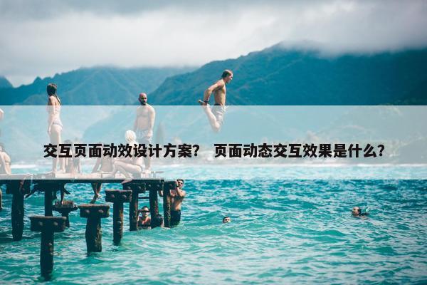 交互页面动效设计方案？ 页面动态交互效果是什么？